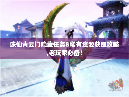 诛仙青云门隐藏任务&稀有资源获取攻略,老玩家必备! 诛仙青云门隐藏任务&稀有资源获取攻略,老玩家必备!
