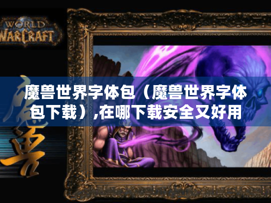 魔兽世界字体包(魔兽世界字体包下载),在哪下载安全又好用? 魔兽世界字体包(魔兽世界字体包下载),在哪下载安全又好用?