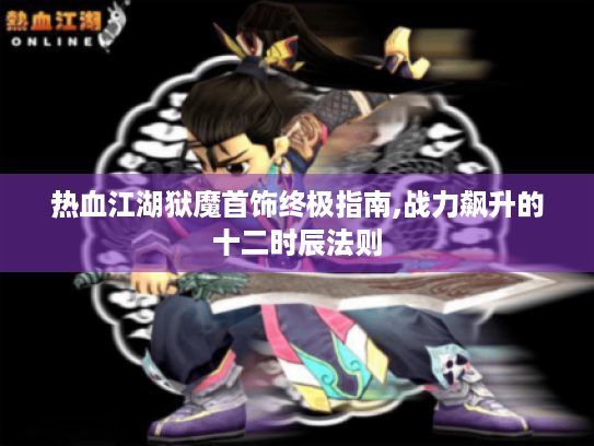 热血江湖狱魔首饰终极指南,战力飙升的十二时辰法则 热血江湖狱魔首饰终极指南,战力飙升的十二时辰法则