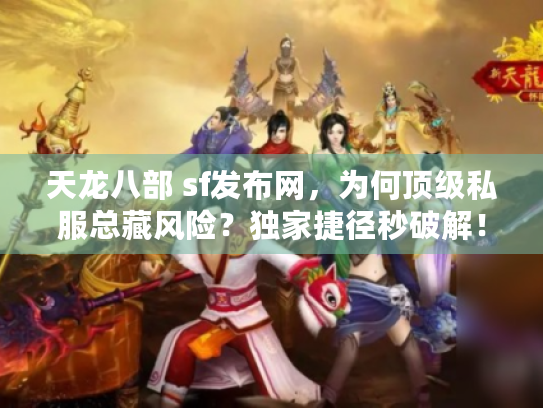 天龙八部 sf发布网，为何顶级私服总藏风险？独家捷径秒破解！