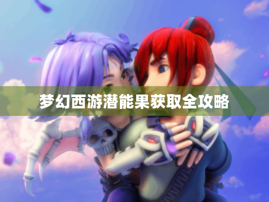 梦幻西游潜能果获取全攻略 梦幻西游潜能果获取全攻略