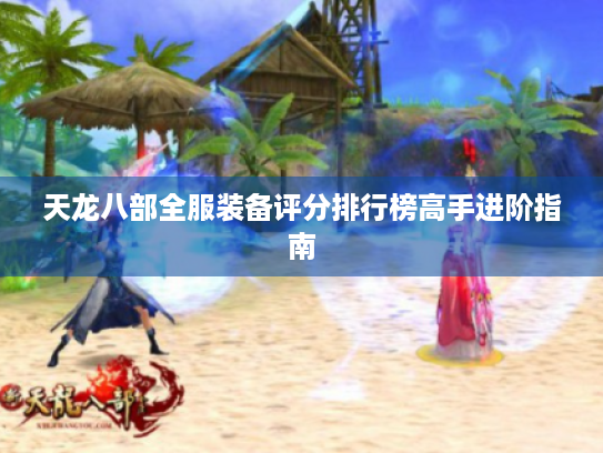 天龙八部全服装备评分排行榜高手进阶指南 天龙八部全服装备评分排行榜高手进阶指南