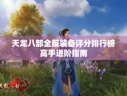 天龙八部全服装备评分排行榜高手进阶指南 天龙八部全服装备评分排行榜高手进阶指南