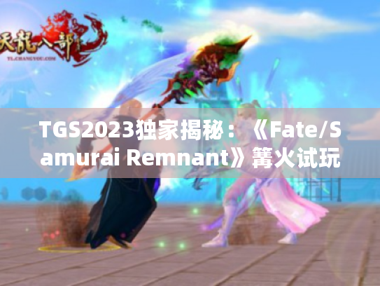 TGS2023独家揭秘:《Fate/Samurai Remnant》篝火试玩深度解析 TGS2023独家揭秘:《Fate/Samurai Remnant》篝火试玩深度解析