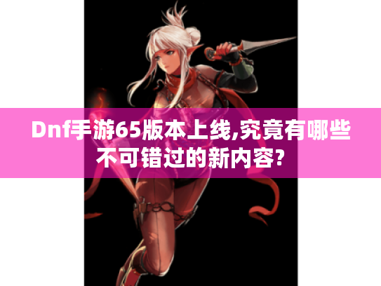 Dnf手游65版本上线,究竟有哪些不可错过的新内容?