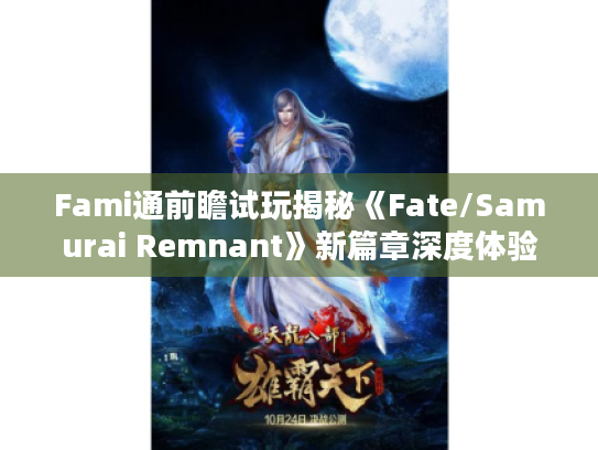 Fami通前瞻试玩揭秘《Fate/Samurai Remnant》新篇章深度体验