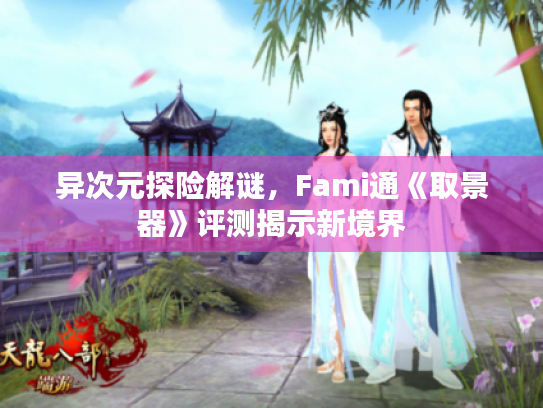 异次元探险解谜,Fami通《取景器》评测揭示新境界 异次元探险解谜,Fami通《取景器》评测揭示新境界