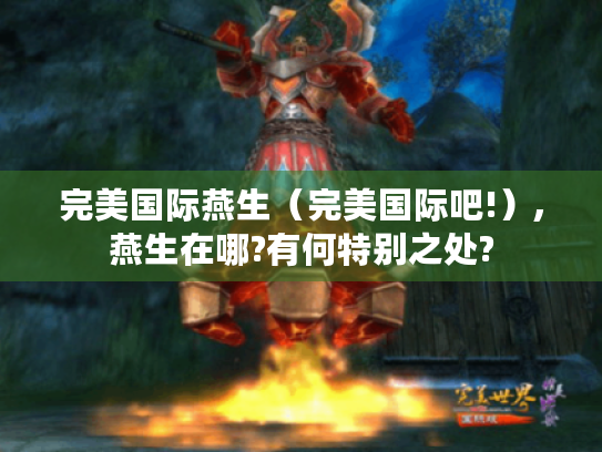 完美国际燕生(完美国际吧!),燕生在哪?有何特别之处? 完美国际燕生(完美国际吧!),燕生在哪?有何特别之处?