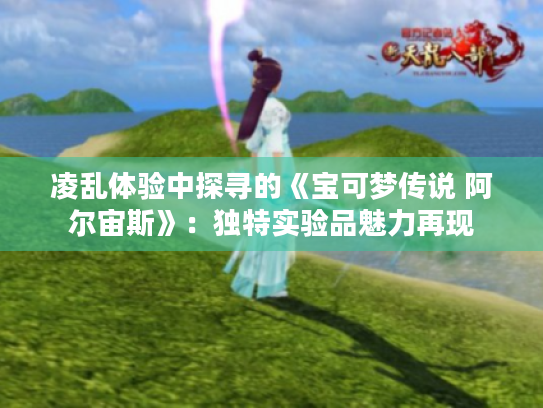 凌乱体验中探寻的《宝可梦传说 阿尔宙斯》:独特实验品魅力再现 凌乱体验中探寻的《宝可梦传说 阿尔宙斯》:独特实验品魅力再现