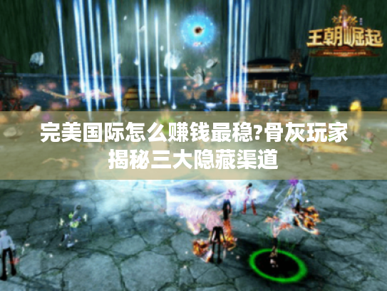 完美国际怎么赚钱最稳?骨灰玩家揭秘三大隐藏渠道 完美国际怎么赚钱最稳?骨灰玩家揭秘三大隐藏渠道