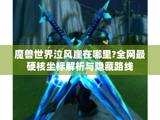 魔兽世界泣风崖在哪里?全网最硬核坐标解析与隐藏路线 魔兽世界泣风崖在哪里?全网最硬核坐标解析与隐藏路线