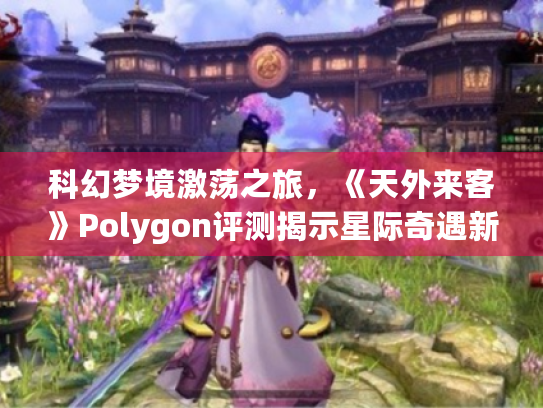 科幻梦境激荡之旅,《天外来客》Polygon评测揭示星际奇遇新境界 科幻梦境激荡之旅,《天外来客》Polygon评测揭示星际奇遇新境界