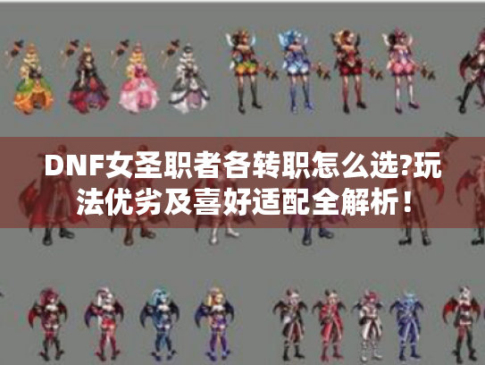 DNF女圣职者各转职怎么选?玩法优劣及喜好适配全解析! DNF女圣职者各转职怎么选?玩法优劣及喜好适配全解析!