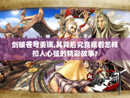 剑破苍穹姜璃,其背后究竟藏着怎样扣人心弦的精彩故事? 剑破苍穹姜璃,其背后究竟藏着怎样扣人心弦的精彩故事?