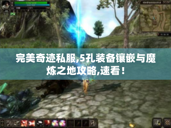 完美奇迹私服,5孔装备镶嵌与魔炼之地攻略,速看! 完美奇迹私服,5孔装备镶嵌与魔炼之地攻略,速看!