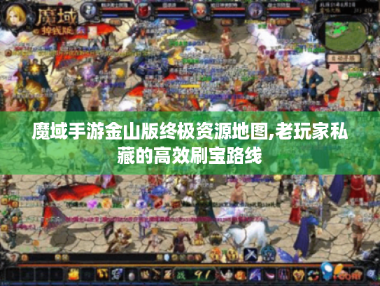魔域手游金山版终极资源地图,老玩家私藏的高效刷宝路线 魔域手游金山版终极资源地图,老玩家私藏的高效刷宝路线