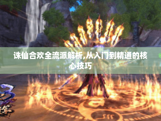 诛仙合欢全流派解析,从入门到精通的核心技巧 诛仙合欢全流派解析,从入门到精通的核心技巧