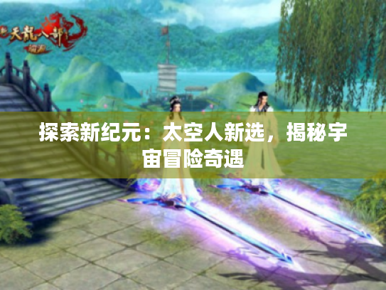 探索新纪元:太空人新选,揭秘宇宙冒险奇遇 探索新纪元:太空人新选,揭秘宇宙冒险奇遇