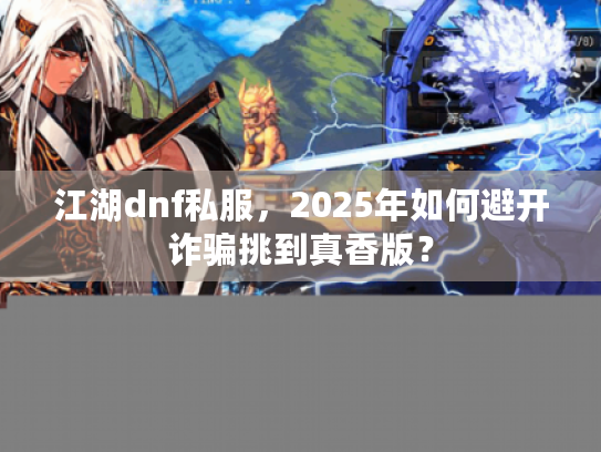 江湖dnf私服,2025年如何避开诈骗挑到真香版? 江湖dnf私服,2025年如何避开诈骗挑到真香版?