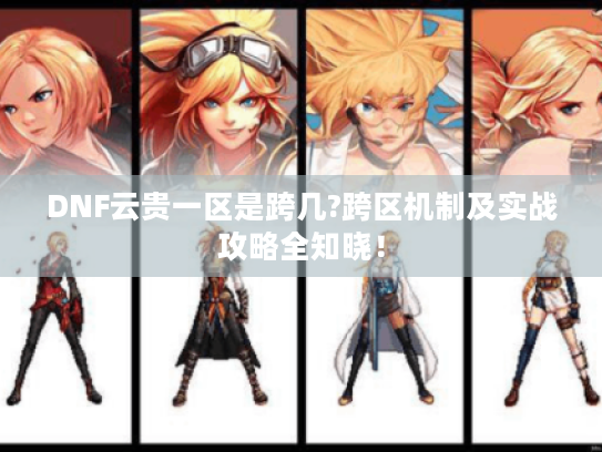 DNF云贵一区是跨几?跨区机制及实战攻略全知晓! DNF云贵一区是跨几?跨区机制及实战攻略全知晓!