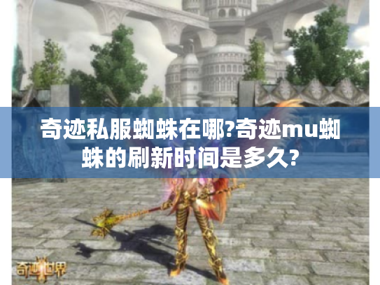 奇迹私服蜘蛛在哪?奇迹mu蜘蛛的刷新时间是多久? 奇迹私服蜘蛛在哪?奇迹mu蜘蛛的刷新时间是多久?