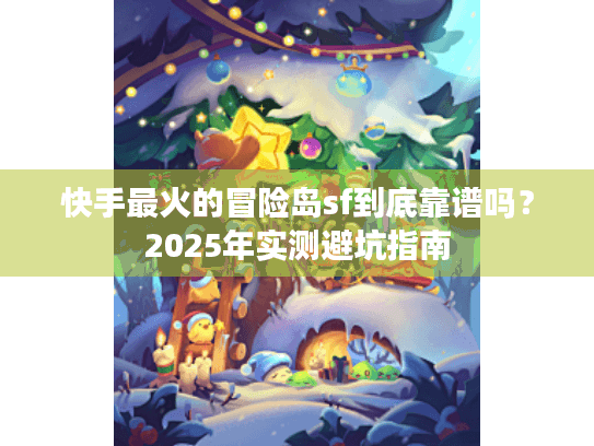 快手最火的冒险岛sf到底靠谱吗?2025年实测避坑指南 快手最火的冒险岛sf到底靠谱吗?2025年实测避坑指南