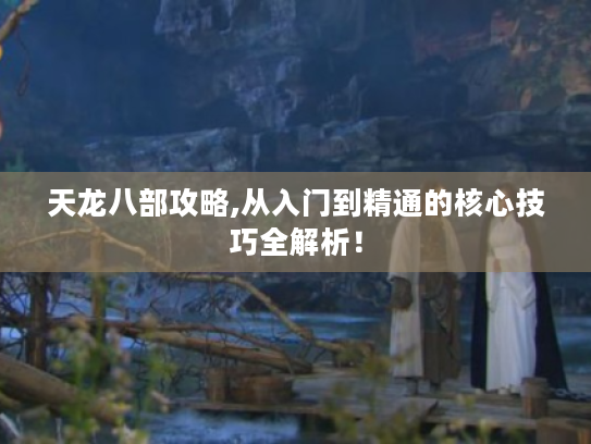 天龙八部攻略,从入门到精通的核心技巧全解析! 天龙八部攻略,从入门到精通的核心技巧全解析!