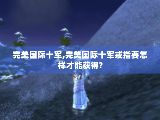 完美国际十军,完美国际十军戒指要怎样才能获得? 完美国际十军,完美国际十军戒指要怎样才能获得?