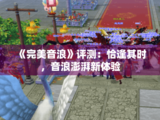 《完美音浪》评测:恰逢其时,音浪澎湃新体验 《完美音浪》评测:恰逢其时,音浪澎湃新体验