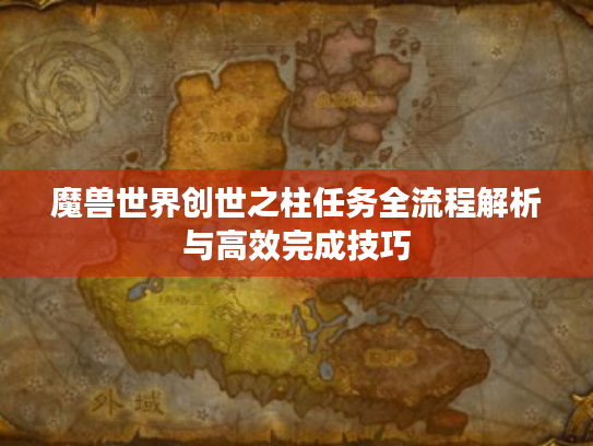 魔兽世界创世之柱任务全流程解析与高效完成技巧 魔兽世界创世之柱任务全流程解析与高效完成技巧