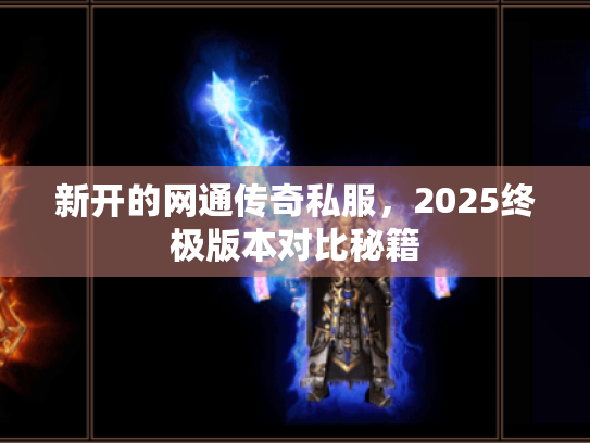 新开的网通传奇私服,2025终极版本对比秘籍 新开的网通传奇私服,2025终极版本对比秘籍