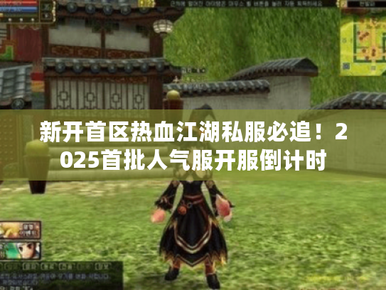 新开首区热血江湖私服必追！2025首批人气服开服倒计时