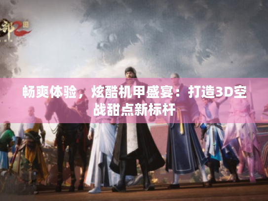 畅爽体验,炫酷机甲盛宴:打造3D空战甜点新标杆 畅爽体验,炫酷机甲盛宴:打造3D空战甜点新标杆