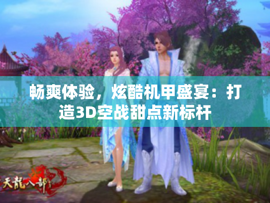 畅爽体验,炫酷机甲盛宴:打造3D空战甜点新标杆 畅爽体验,炫酷机甲盛宴:打造3D空战甜点新标杆