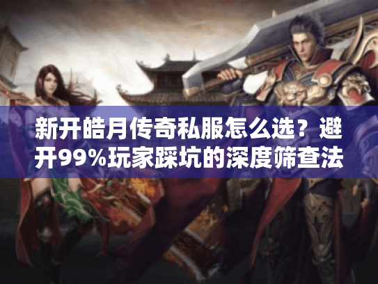 新开皓月传奇私服怎么选?避开99%玩家踩坑的深度筛查法 新开皓月传奇私服怎么选?避开99%玩家踩坑的深度筛查法