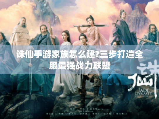 诛仙手游家族怎么建?三步打造全服最强战力联盟 诛仙手游家族怎么建?三步打造全服最强战力联盟