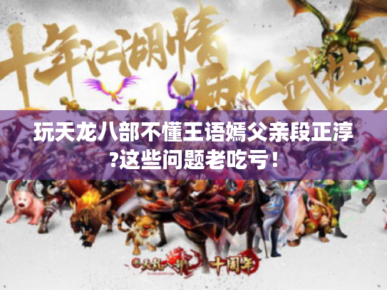 玩天龙八部不懂王语嫣父亲段正淳?这些问题老吃亏! 玩天龙八部不懂王语嫣父亲段正淳?这些问题老吃亏!