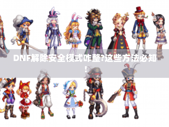 DNF解除安全模式咋整?这些方法必知! DNF解除安全模式咋整?这些方法必知!