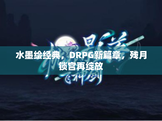 水墨绘经典，DRPG新篇章，残月锁宫再绽放