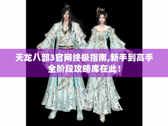 天龙八部3官网终极指南,新手到高手全阶段攻略库在此! 天龙八部3官网终极指南,新手到高手全阶段攻略库在此!