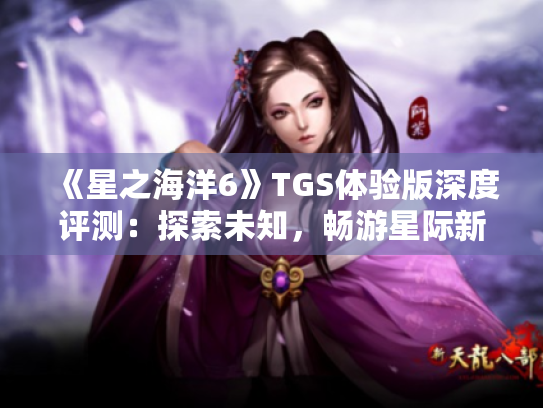 《星之海洋6》TGS体验版深度评测:探索未知,畅游星际新篇章 《星之海洋6》TGS体验版深度评测:探索未知,畅游星际新篇章