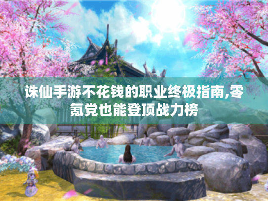 诛仙手游不花钱的职业终极指南,零氪党也能登顶战力榜 诛仙手游不花钱的职业终极指南,零氪党也能登顶战力榜