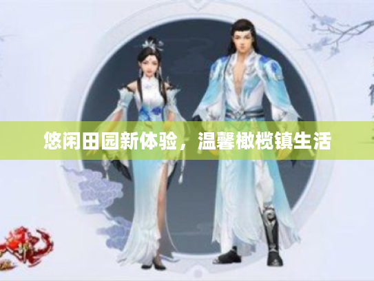 悠闲田园新体验,温馨橄榄镇生活 悠闲田园新体验,温馨橄榄镇生活