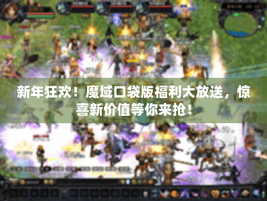 新年狂欢!魔域口袋版福利大放送,惊喜新价值等你来抢! 新年狂欢!魔域口袋版福利大放送,惊喜新价值等你来抢!