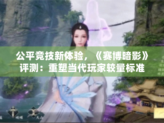 公平竞技新体验,《赛博暗影》评测:重塑当代玩家较量标准 公平竞技新体验,《赛博暗影》评测:重塑当代玩家较量标准