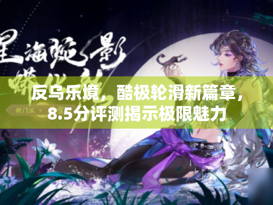 反乌乐境，酷极轮滑新篇章，8.5分评测揭示极限魅力