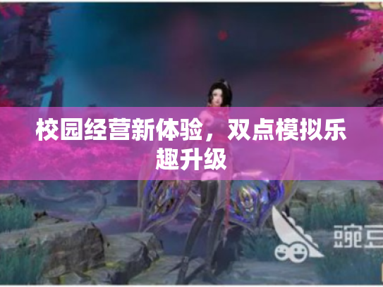校园经营新体验,双点模拟乐趣升级 校园经营新体验,双点模拟乐趣升级