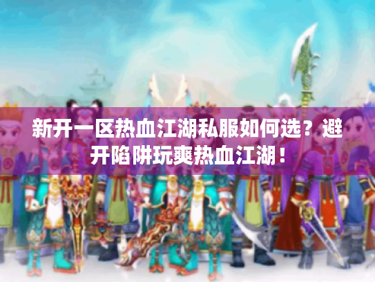 新开一区热血江湖私服如何选？避开陷阱玩爽热血江湖！
