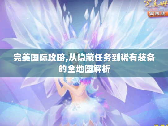 完美国际攻略,从隐藏任务到稀有装备的全地图解析