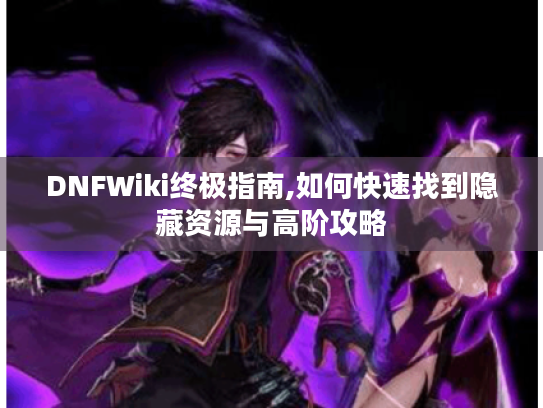 DNFWiki终极指南,如何快速找到隐藏资源与高阶攻略 DNFWiki终极指南,如何快速找到隐藏资源与高阶攻略